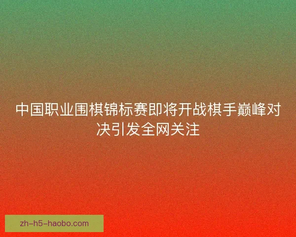 中国职业围棋锦标赛即将开战棋手巅峰对决引发全网关注