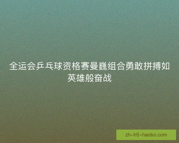 全运会乒乓球资格赛曼巍组合勇敢拼搏如英雄般奋战
