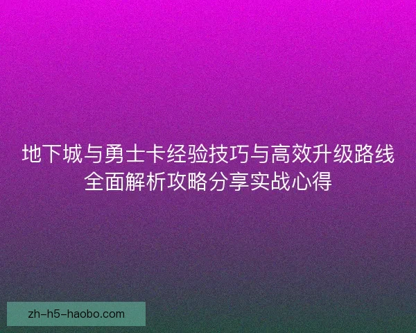 地下城与勇士卡经验技巧与高效升级路线全面解析攻略分享实战心得